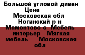 Большой угловой диван  › Цена ­ 27 000 - Московская обл., Ногинский р-н, Мамонтово с. Мебель, интерьер » Мягкая мебель   . Московская обл.